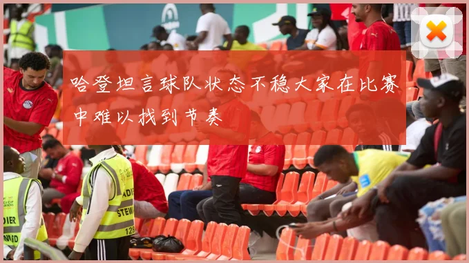 哈登坦言球队状态不稳大家在比赛中难以找到节奏