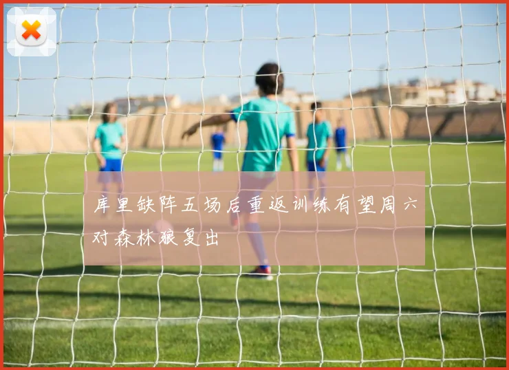 库里缺阵五场后重返训练有望周六对森林狼复出