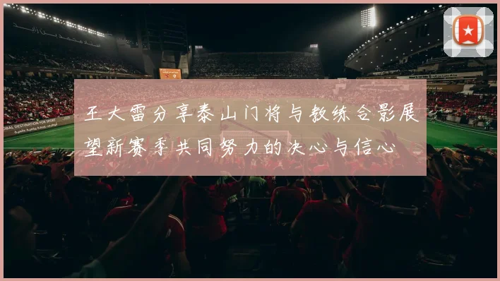 王大雷分享泰山门将与教练合影展望新赛季共同努力的决心与信心