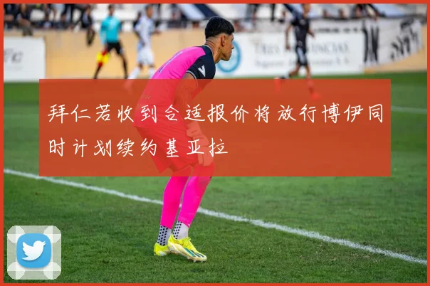 拜仁若收到合适报价将放行博伊同时计划续约基亚拉