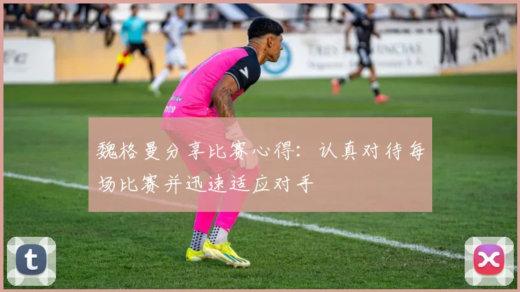 魏格曼分享比赛心得：认真对待每场比赛并迅速适应对手