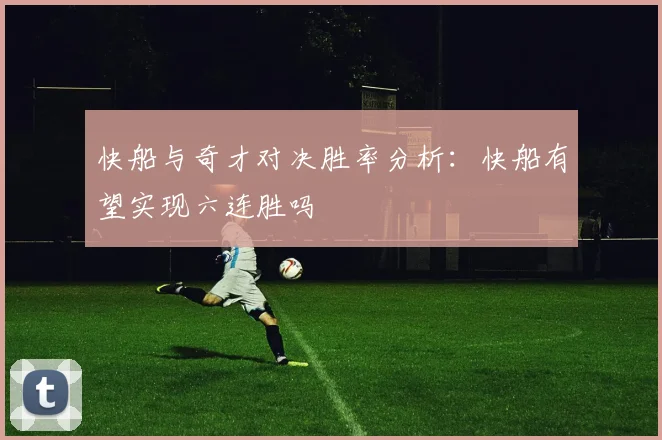 快船与奇才对决胜率分析：快船有望实现六连胜吗