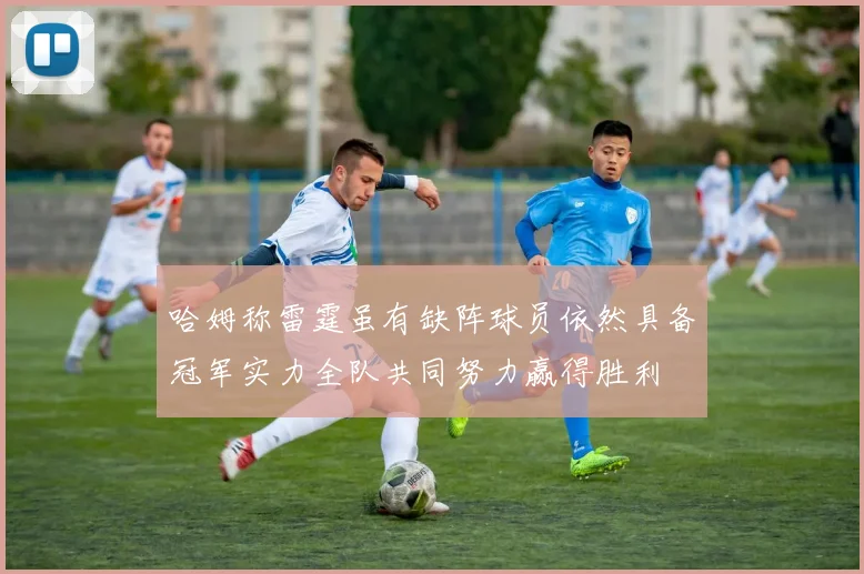 哈姆称雷霆虽有缺阵球员依然具备冠军实力全队共同努力赢得胜利