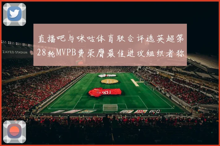 直播吧与咪咕体育联合评选英超第28轮MVPB费荣膺最佳进攻组织者称号