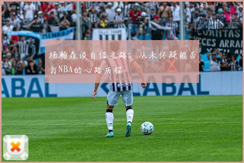 杨瀚森谈自信之路：从未怀疑能否打NBA的心路历程