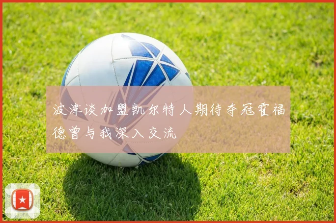 波津谈加盟凯尔特人期待夺冠霍福德曾与我深入交流