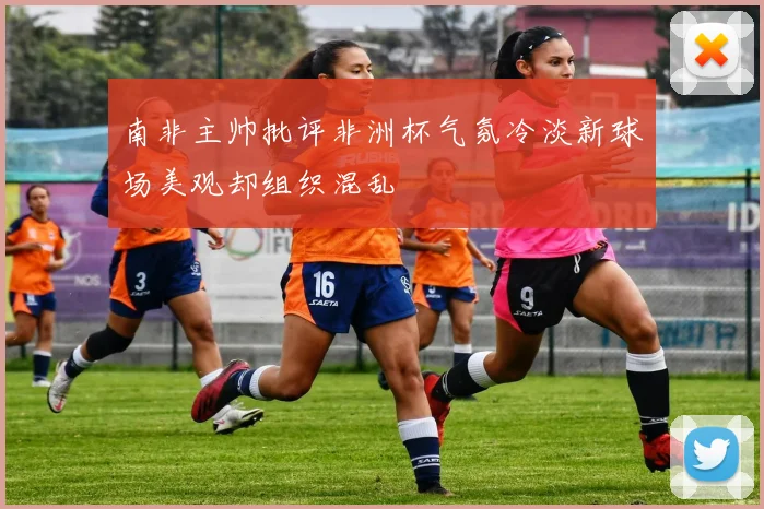 南非主帅批评非洲杯气氛冷淡新球场美观却组织混乱