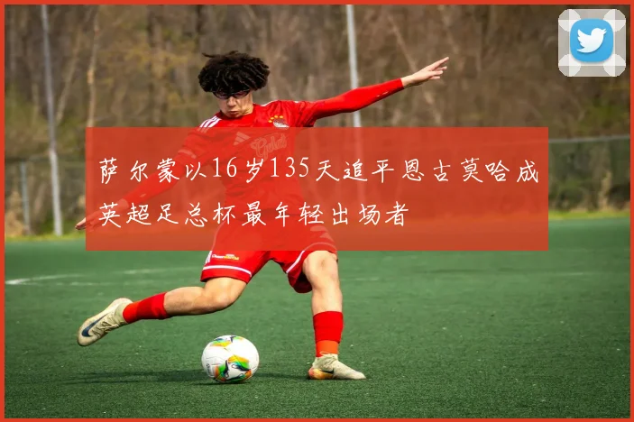 萨尔蒙以16岁135天追平恩古莫哈成英超足总杯最年轻出场者