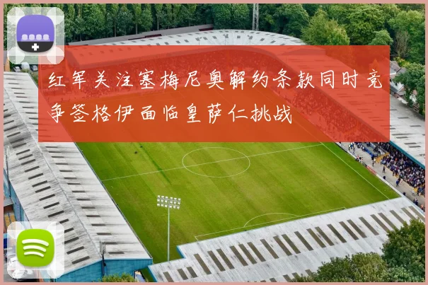 红军关注塞梅尼奥解约条款同时竞争签格伊面临皇萨仁挑战