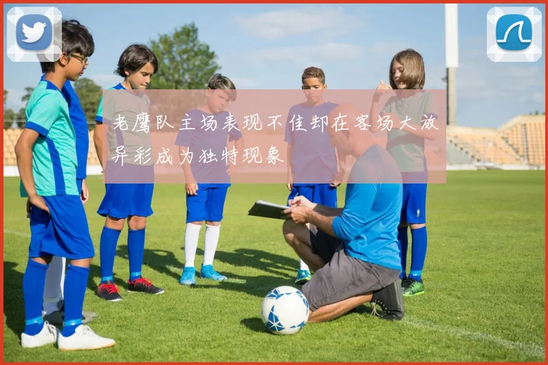 老鹰队主场表现不佳却在客场大放异彩成为独特现象