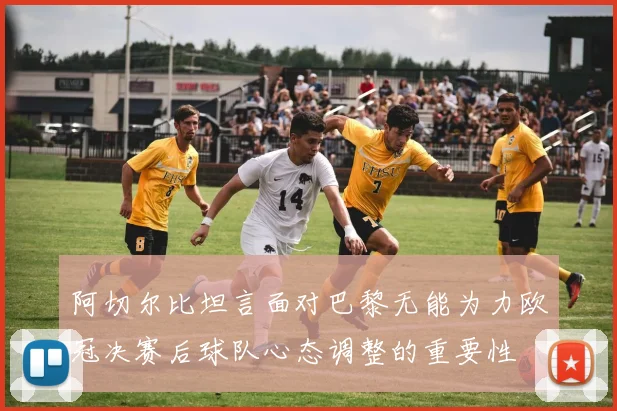 阿切尔比坦言面对巴黎无能为力欧冠决赛后球队心态调整的重要性