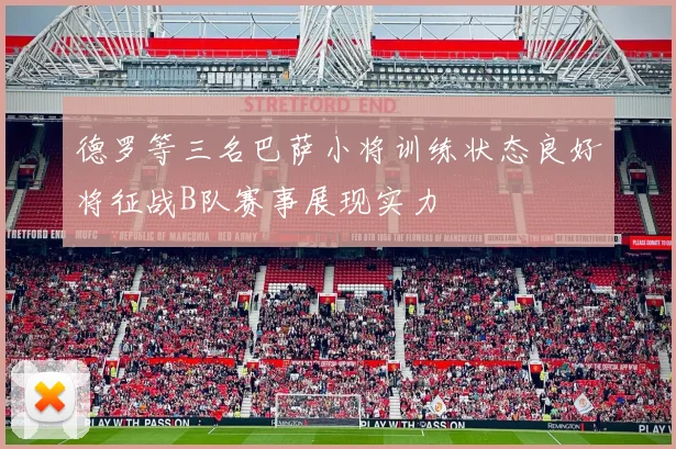 德罗等三名巴萨小将训练状态良好将征战B队赛事展现实力