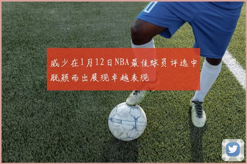 威少在1月12日NBA最佳球员评选中脱颖而出展现卓越表现
