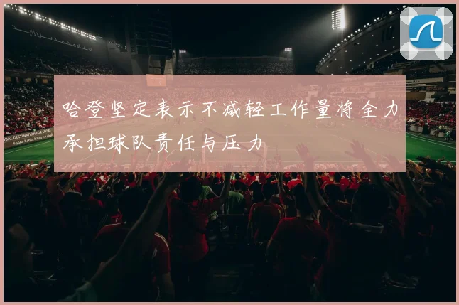 哈登坚定表示不减轻工作量将全力承担球队责任与压力
