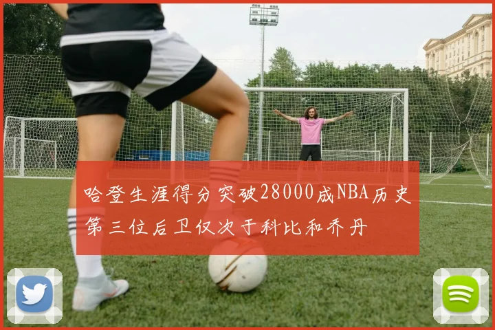 哈登生涯得分突破28000成NBA历史第三位后卫仅次于科比和乔丹