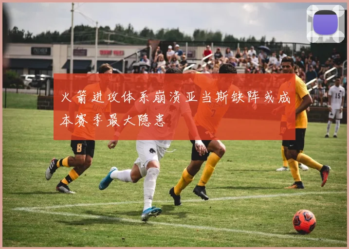 火箭进攻体系崩溃亚当斯缺阵或成本赛季最大隐患