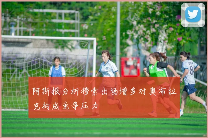 阿斯报分析穆索出场增多对奥布拉克构成竞争压力