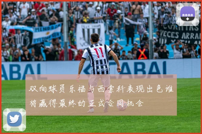 双向球员乐福与西索科表现出色谁将赢得最终的正式合同机会