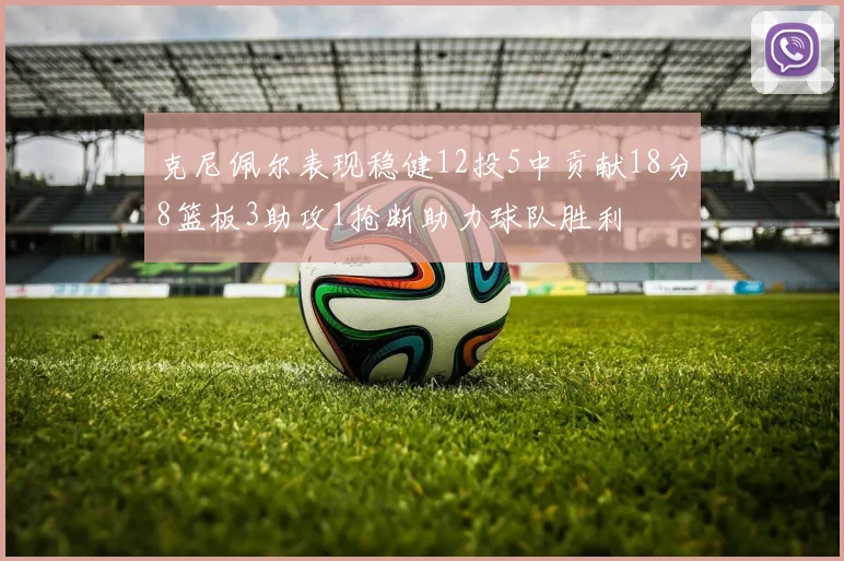 克尼佩尔表现稳健12投5中贡献18分8篮板3助攻1抢断助力球队胜利