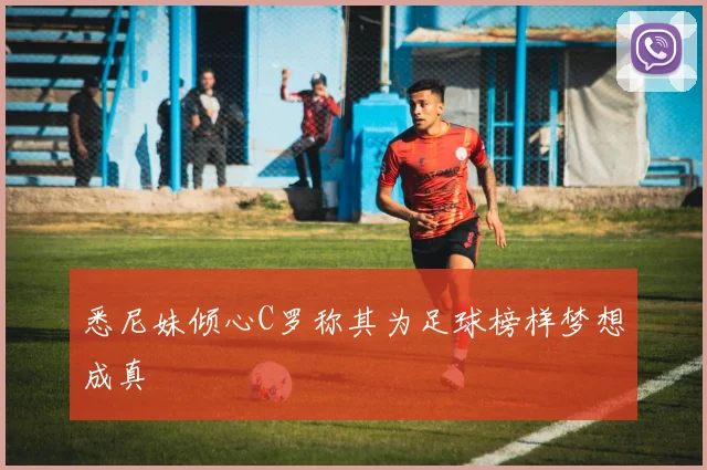悉尼妹倾心C罗称其为足球榜样梦想成真