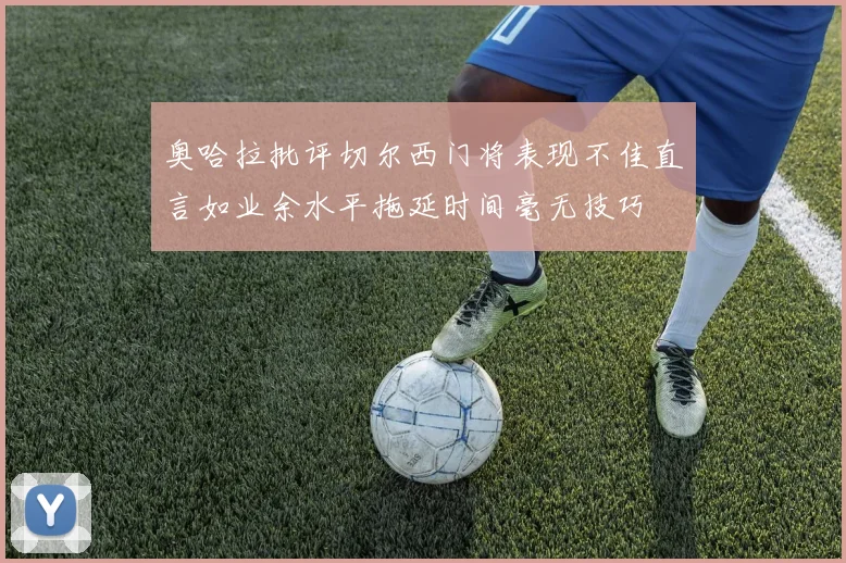 奥哈拉批评切尔西门将表现不佳直言如业余水平拖延时间毫无技巧