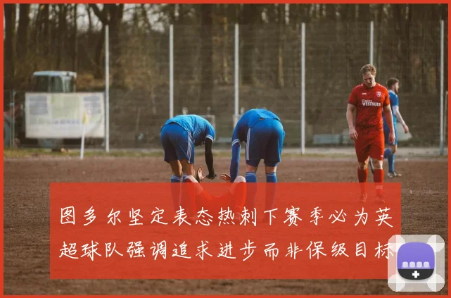 图多尔坚定表态热刺下赛季必为英超球队强调追求进步而非保级目标