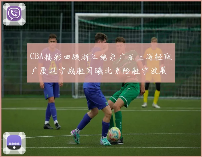 CBA精彩回顾浙江绝杀广东上海轻取广厦辽宁战胜同曦北京险胜宁波展现强队风采