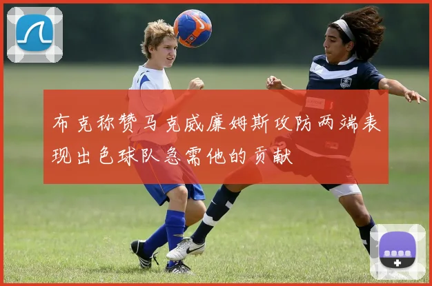 布克称赞马克威廉姆斯攻防两端表现出色球队急需他的贡献