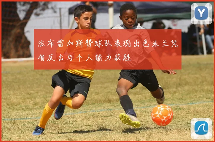 法布雷加斯赞球队表现出色米兰凭借反击与个人能力获胜