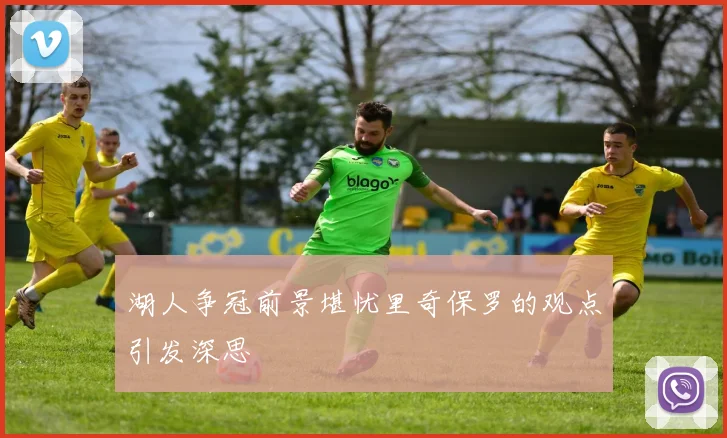 湖人争冠前景堪忧里奇保罗的观点引发深思