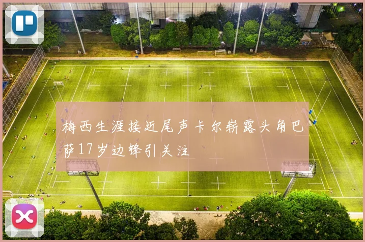 梅西生涯接近尾声卡尔崭露头角巴萨17岁边锋引关注