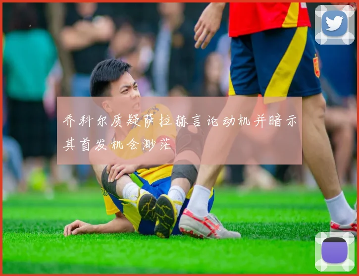 乔科尔质疑萨拉赫言论动机并暗示其首发机会渺茫