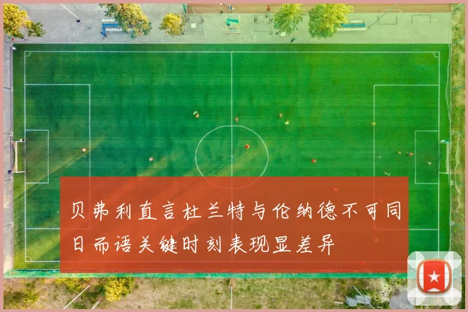 贝弗利直言杜兰特与伦纳德不可同日而语关键时刻表现显差异