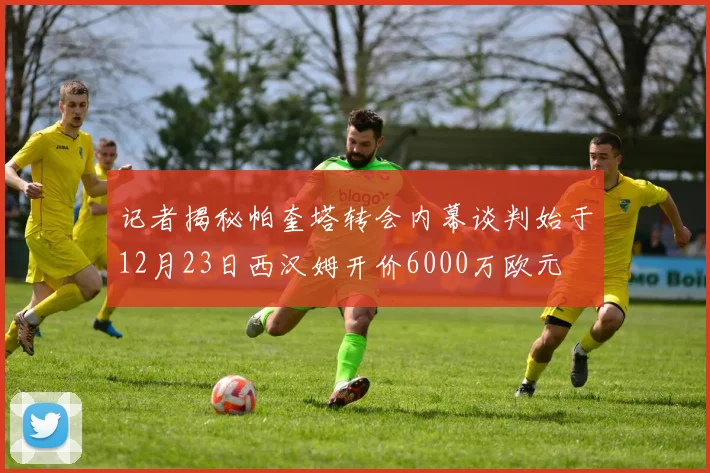 记者揭秘帕奎塔转会内幕谈判始于12月23日西汉姆开价6000万欧元