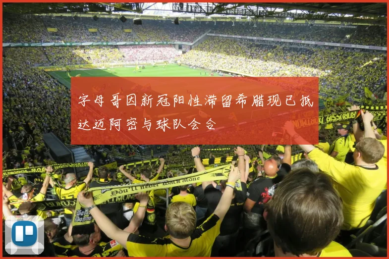 字母哥因新冠阳性滞留希腊现已抵达迈阿密与球队会合