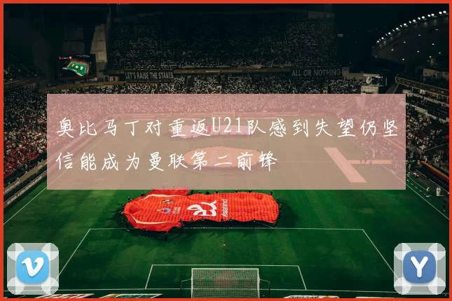 奥比马丁对重返U21队感到失望仍坚信能成为曼联第二前锋