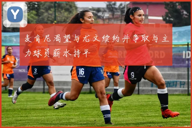 麦肯尼渴望与尤文续约并争取与主力球员薪水持平