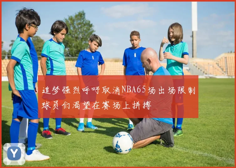 追梦强烈呼吁取消NBA65场出场限制球员们渴望在赛场上拼搏