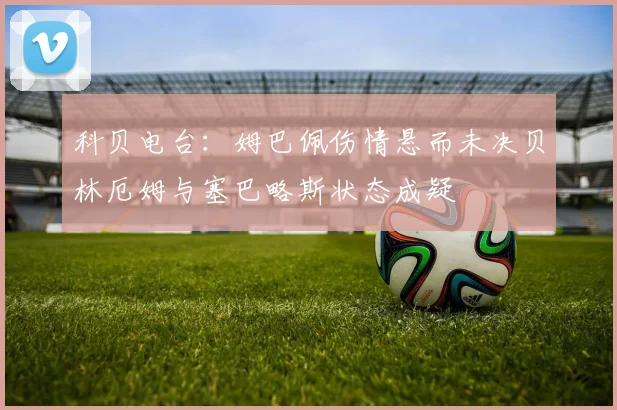 科贝电台：姆巴佩伤情悬而未决贝林厄姆与塞巴略斯状态成疑